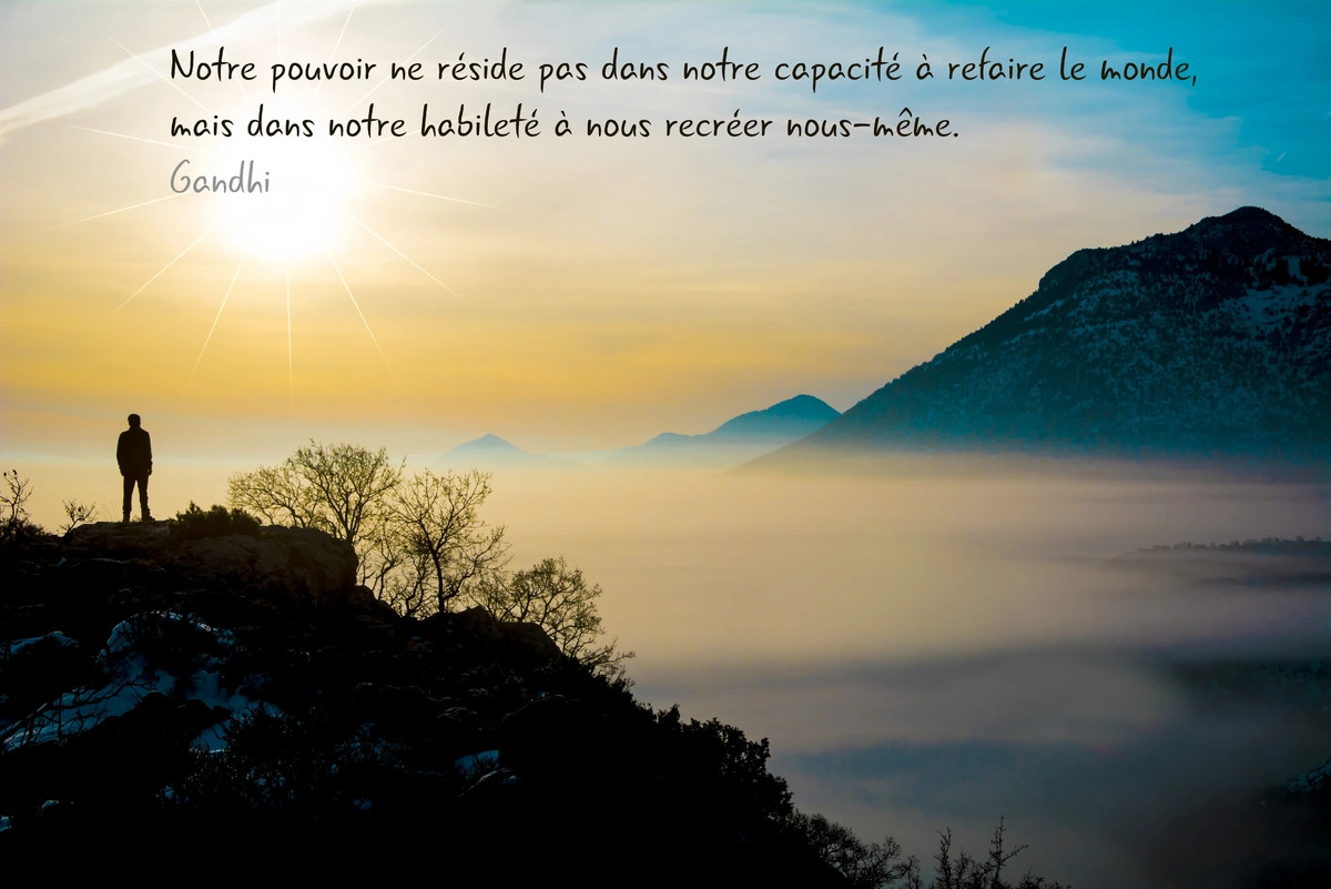 Notre pouvoir ne réside pas dans notre capacité à refaire le monde,
mais dans notre habileté à nous recréer nous-même.
Gandhi